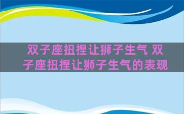 双子座扭捏让狮子生气 双子座扭捏让狮子生气的表现